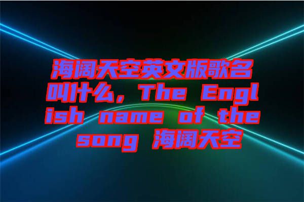 海闊天空英文版歌名叫什么，The English name of the song 海闊天空