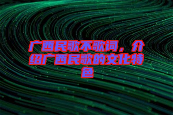 廣西民歌不歌詞，介紹廣西民歌的文化特色