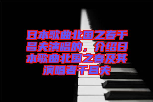 日本歌曲北國(guó)之春千昌夫演唱的，介紹日本歌曲北國(guó)之春及其演唱者千昌夫