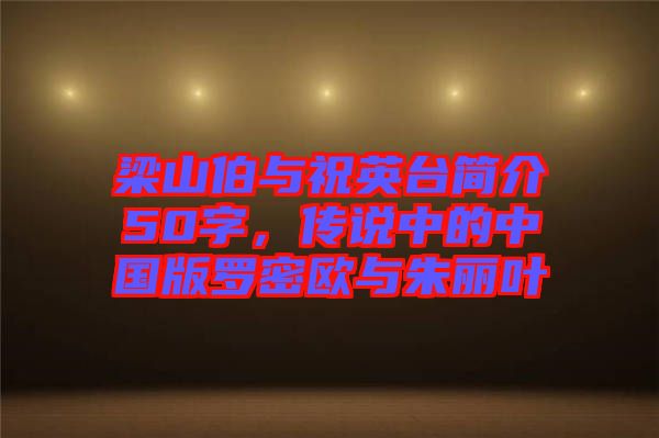 梁山伯與祝英臺(tái)簡(jiǎn)介50字，傳說中的中國(guó)版羅密歐與朱麗葉