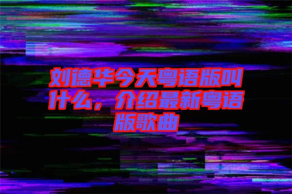 劉德華今天粵語版叫什么，介紹最新粵語版歌曲