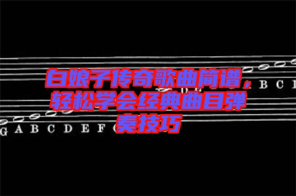 白娘子傳奇歌曲簡譜，輕松學會經典曲目彈奏技巧