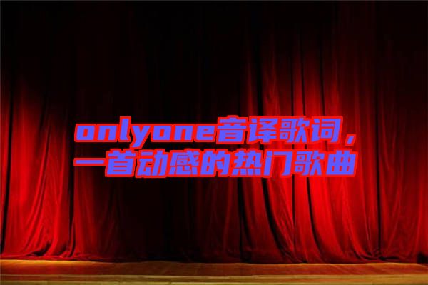 onlyone音譯歌詞，一首動感的熱門歌曲