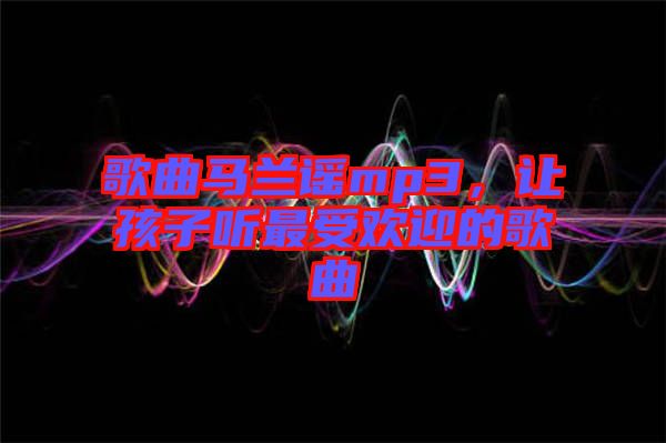 歌曲馬蘭謠mp3，讓孩子聽最受歡迎的歌曲