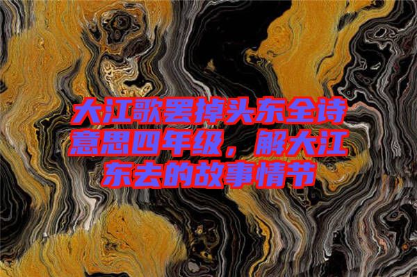 大江歌罷掉頭東全詩意思四年級，解大江東去的故事情節(jié)