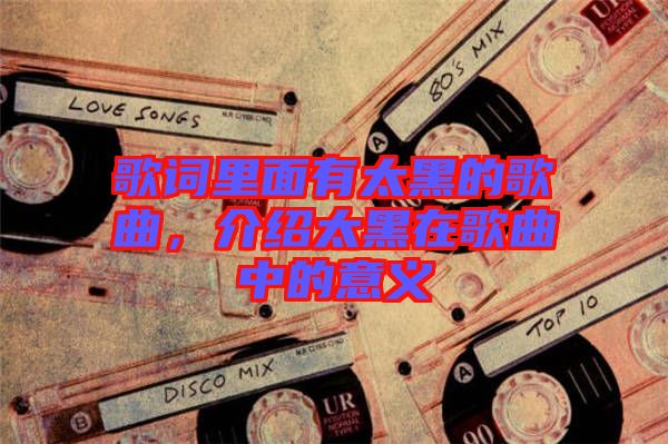 歌詞里面有太黑的歌曲，介紹太黑在歌曲中的意義