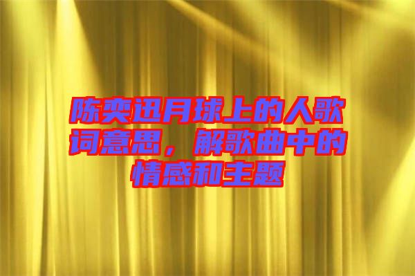 陳奕迅月球上的人歌詞意思，解歌曲中的情感和主題