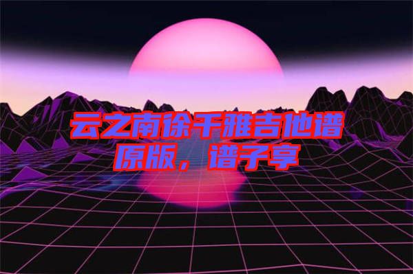 云之南徐千雅吉他譜原版，譜子享