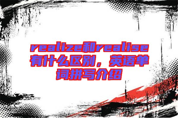 realize和realise有什么區別，英語單詞拼寫介紹