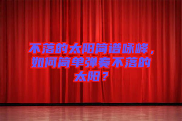 不落的太陽簡譜詠峰，如何簡單彈奏不落的太陽？