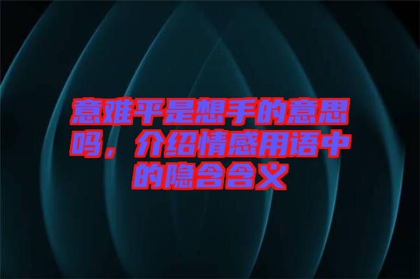 意難平是想手的意思嗎，介紹情感用語中的隱含含義