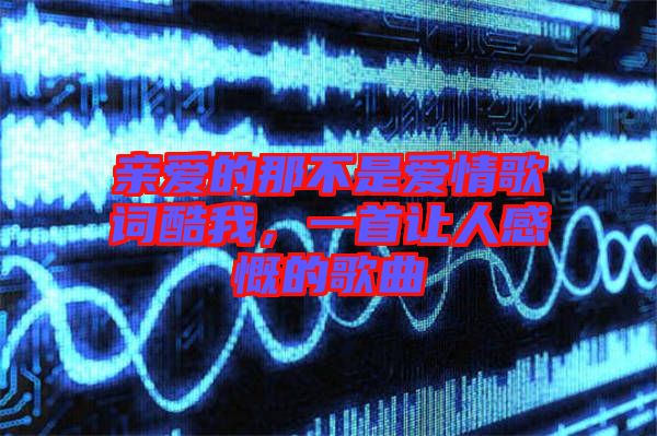 親愛的那不是愛情歌詞酷我，一首讓人感慨的歌曲