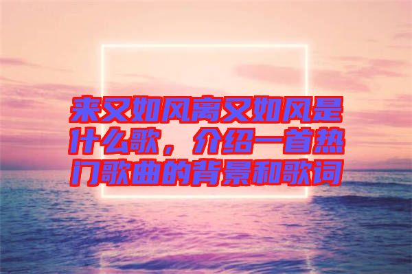 來又如風離又如風是什么歌，介紹一首熱門歌曲的背景和歌詞