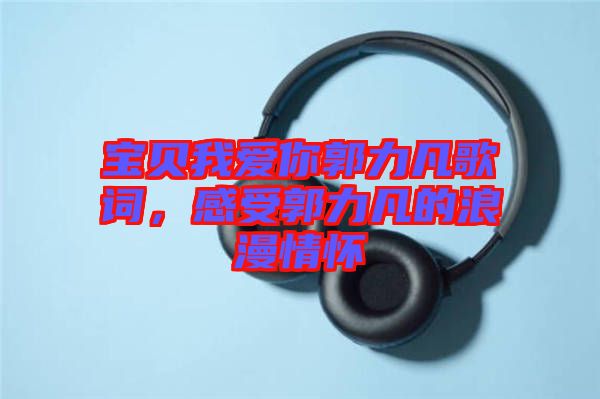 寶貝我愛你郭力凡歌詞，感受郭力凡的浪漫情懷