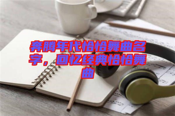 奔騰年代恰恰舞曲名字，回憶經典恰恰舞曲