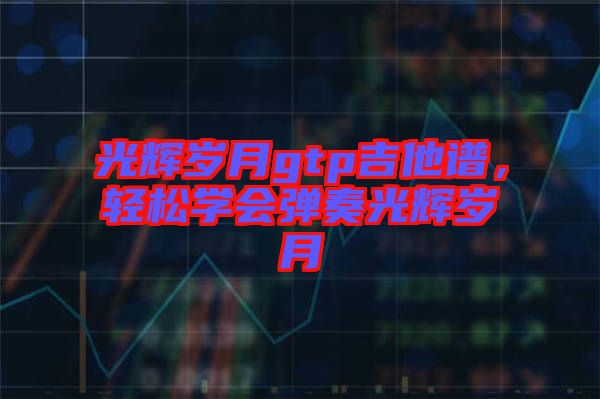 光輝歲月gtp吉他譜，輕松學會彈奏光輝歲月