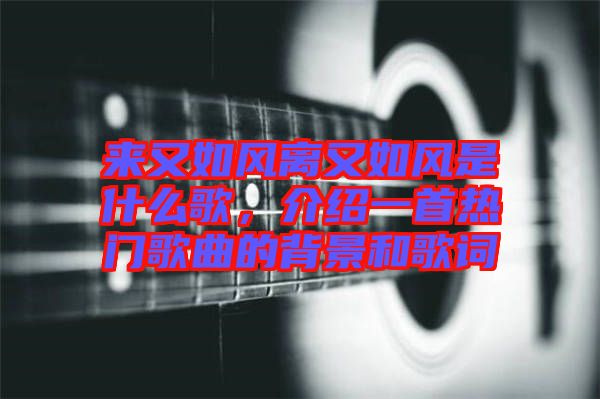 來又如風離又如風是什么歌，介紹一首熱門歌曲的背景和歌詞