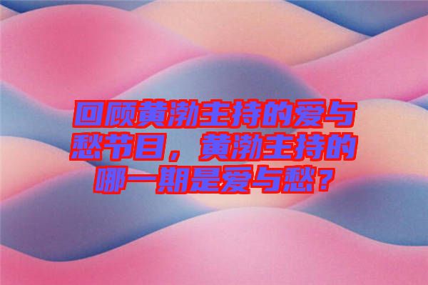 回顧黃渤主持的愛與愁節目，黃渤主持的哪一期是愛與愁？