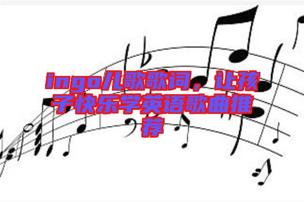 ingo兒歌歌詞，讓孩子快樂學(xué)英語歌曲推薦