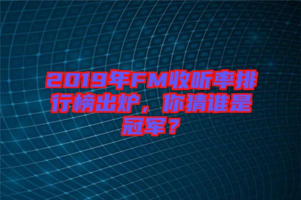 2019年FM收聽率排行榜出爐，你猜誰是冠軍？