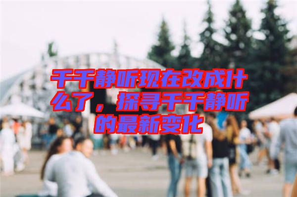 千千靜聽現在改成什么了，探尋千千靜聽的最新變化