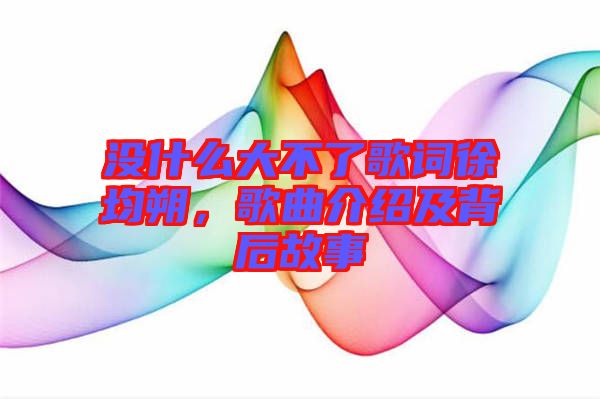 沒(méi)什么大不了歌詞徐均朔，歌曲介紹及背后故事