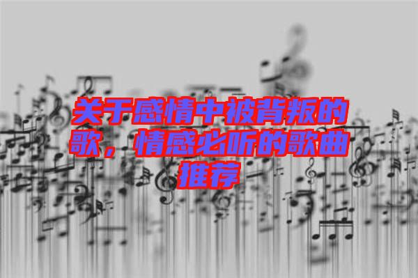 關(guān)于感情中被背叛的歌，情感必聽的歌曲推薦