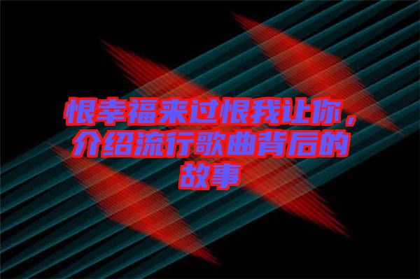 恨幸福來過恨我讓你，介紹流行歌曲背后的故事