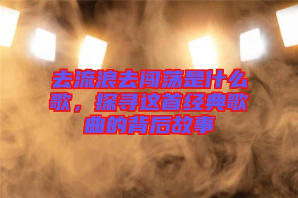 去流浪去闖蕩是什么歌，探尋這首經(jīng)典歌曲的背后故事