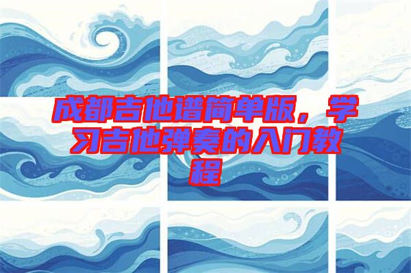 成都吉他譜簡單版，學(xué)習(xí)吉他彈奏的入門教程