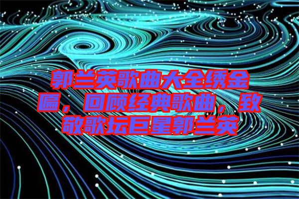 郭蘭英歌曲大全繡金匾，回顧經典歌曲，致敬歌壇巨星郭蘭英