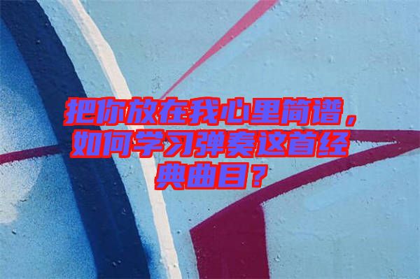 把你放在我心里簡譜，如何學習彈奏這首經典曲目？