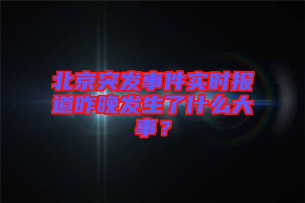 北京突發事件實時報道昨晚發生了什么大事？