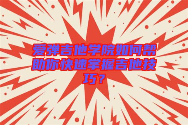 愛(ài)彈吉他學(xué)院如何幫助你快速掌握吉他技巧？