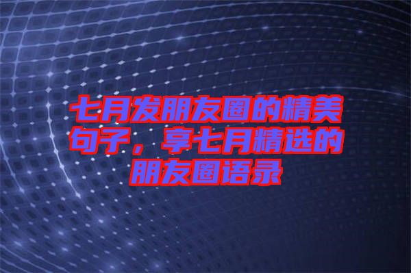 七月發朋友圈的精美句子，享七月精選的朋友圈語錄