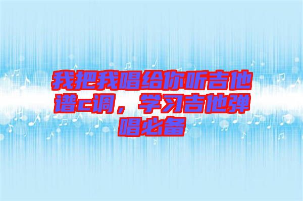 我把我唱給你聽吉他譜c調，學習吉他彈唱必備