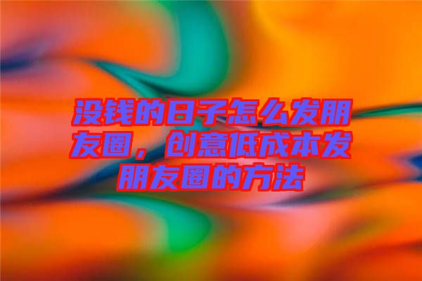 沒錢的日子怎么發朋友圈，創意低成本發朋友圈的方法