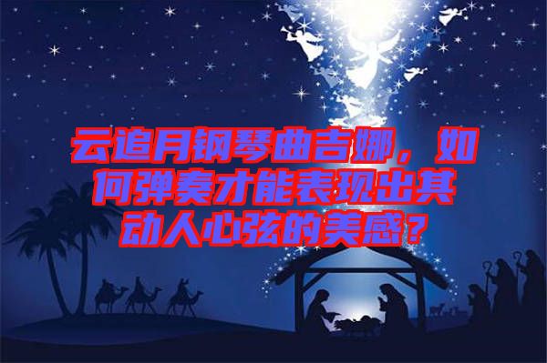 云追月鋼琴曲吉娜，如何彈奏才能表現(xiàn)出其動人心弦的美感？