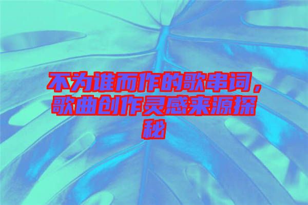 不為誰而作的歌串詞，歌曲創(chuàng)作靈感來源探秘