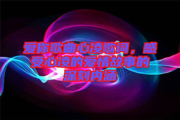 愛你歌曲心凌歌詞，感受心凌的愛情故事的深刻內涵