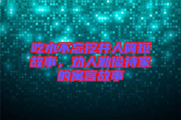 吃水不忘挖井人簡短故事，勸人勤儉持家的寓言故事