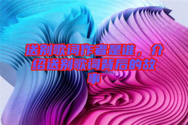 送別歌詞作者是誰，介紹送別歌詞背后的故事