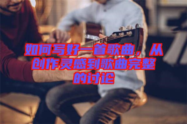 如何寫好一首歌曲，從創作靈感到歌曲完整的討論