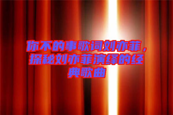 你不的事歌詞劉亦菲，探秘劉亦菲演繹的經典歌曲