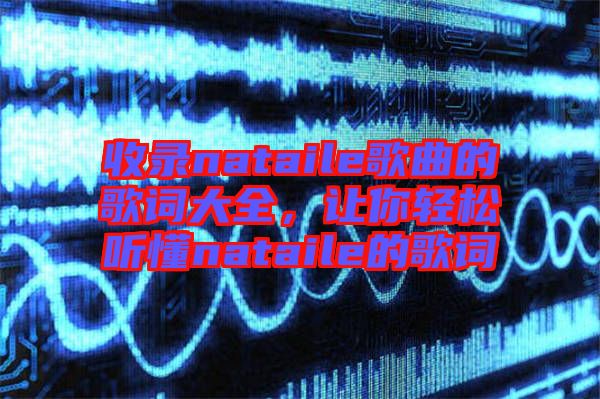 收錄nataile歌曲的歌詞大全，讓你輕松聽(tīng)懂nataile的歌詞