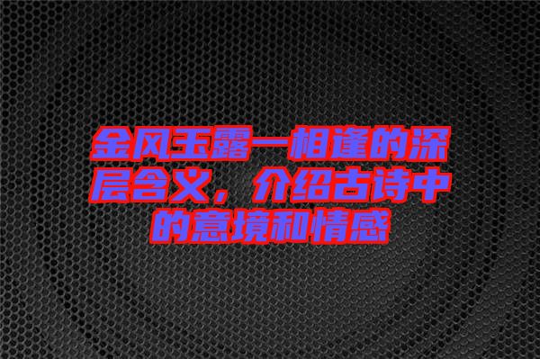 金風玉露一相逢的深層含義，介紹古詩中的意境和情感