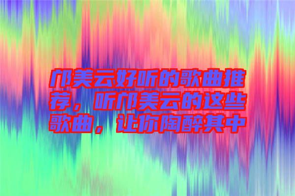 鄺美云好聽的歌曲推薦，聽鄺美云的這些歌曲，讓你陶醉其中