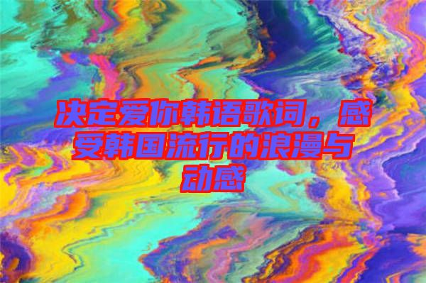 決定愛你韓語歌詞，感受韓國流行的浪漫與動感