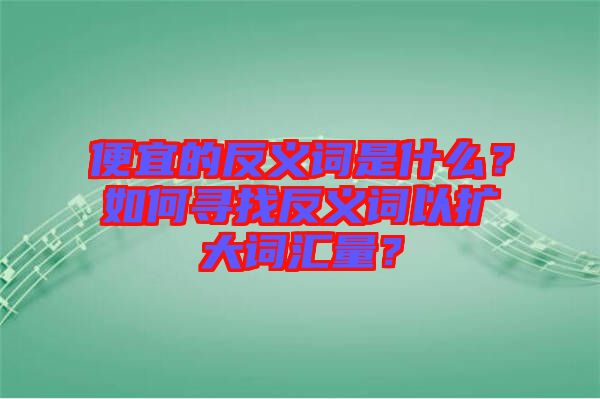 便宜的反義詞是什么？如何尋找反義詞以擴大詞匯量？