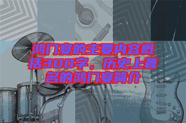 鴻門宴的主要內容概括300字，歷史上著名的鴻門宴簡介